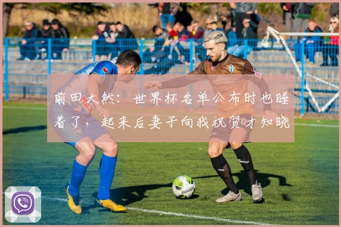 前田大然：世界杯名单公布时也睡着了，起来后妻子向我祝贺才知晓
