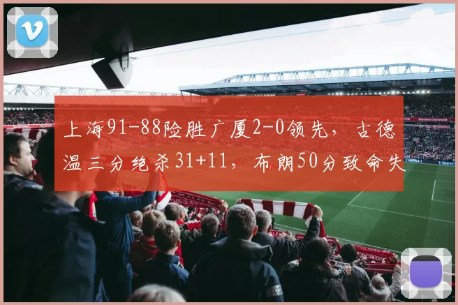 上海91-88险胜广厦2-0领先，古德温三分绝杀31+11，布朗50分致命失误