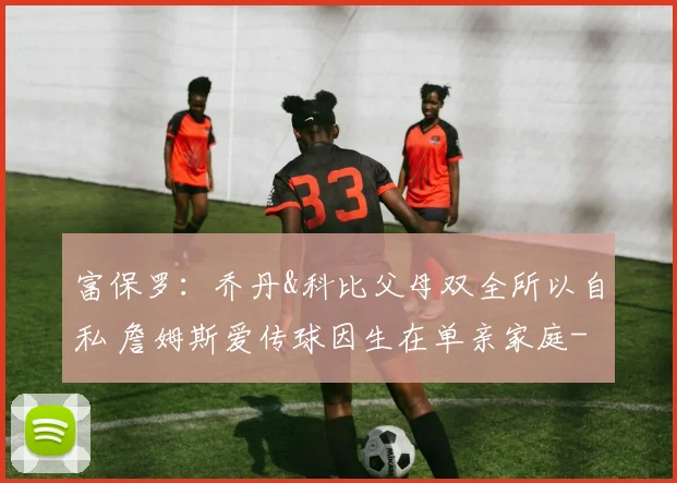 富保罗：乔丹&科比父母双全所以自私 詹姆斯爱传球因生在单亲家庭