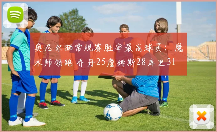 奥尼尔晒常规赛胜率最高球员：魔术师领跑 乔丹25詹姆斯28库里31