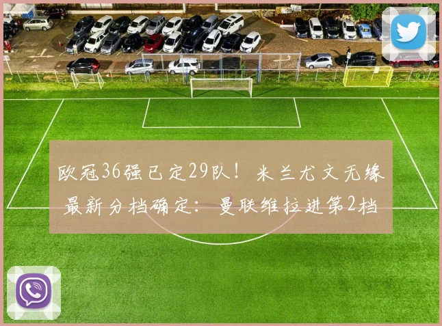 欧冠36强已定29队！米兰尤文无缘 最新分档确定：曼联维拉进第2档