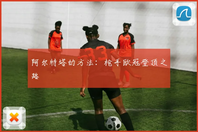 阿尔特塔的方法：枪手欧冠登顶之路