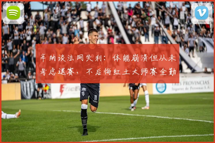 辛纳谈法网失利:体能崩溃但从未考虑退赛,不后悔红土大师赛全勤