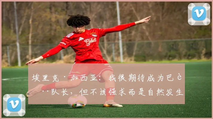 埃里克·加西亚:我很期待成为巴萨队长,但不该强求而是自然发生