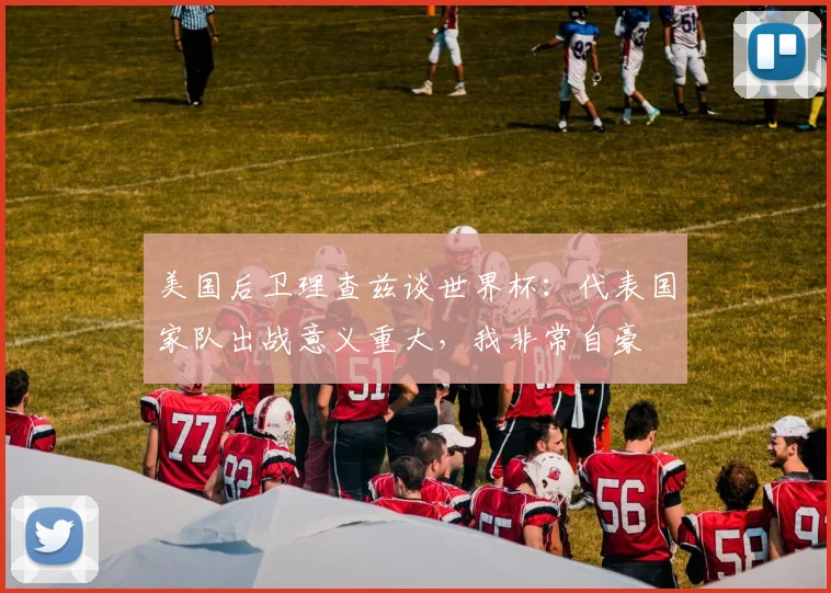 美国后卫理查兹谈世界杯：代表国家队出战意义重大，我非常自豪