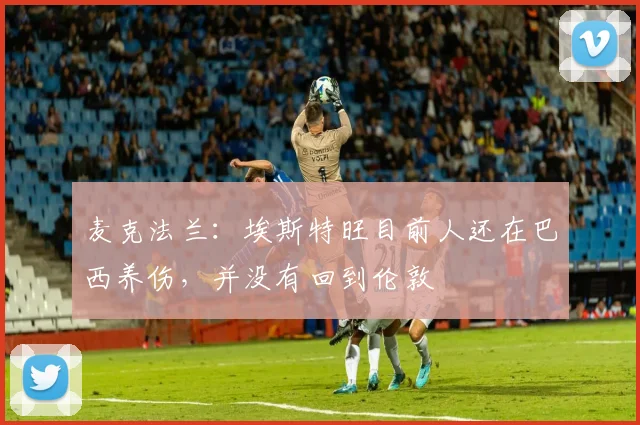 麦克法兰：埃斯特旺目前人还在巴西养伤，并没有回到伦敦