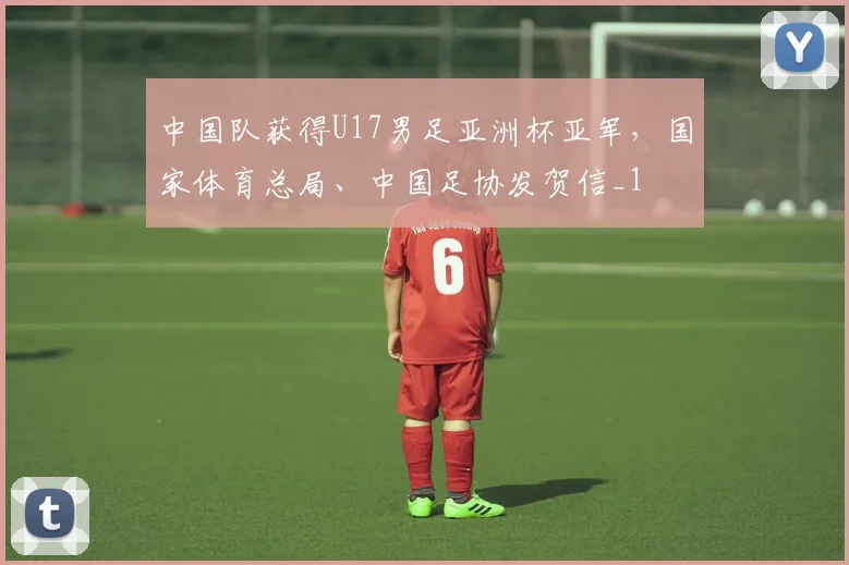 中国队获得U17男足亚洲杯亚军，国家体育总局、中国足协发贺信_1