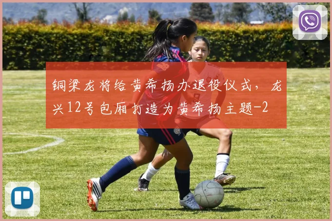铜梁龙将给黄希扬办退役仪式，龙兴12号包厢打造为黄希扬主题