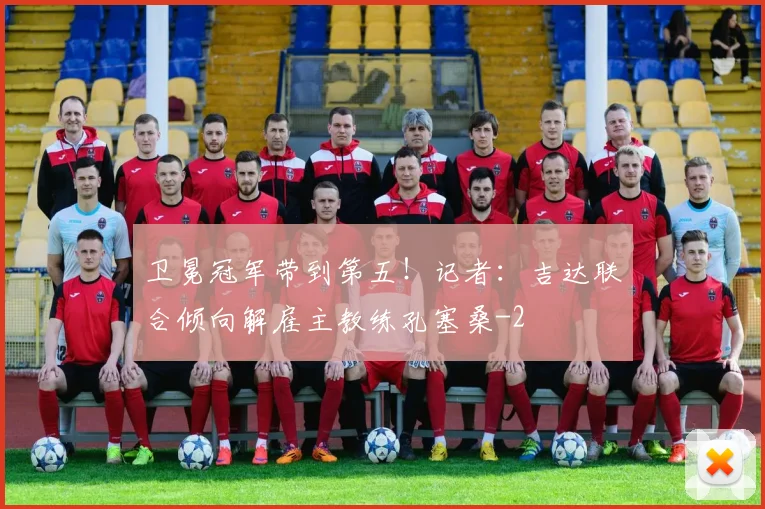 卫冕冠军带到第五！记者：吉达联合倾向解雇主教练孔塞桑