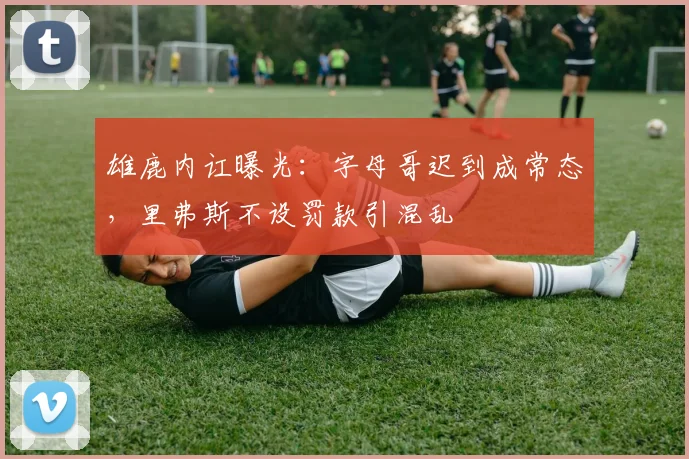雄鹿内讧曝光：字母哥迟到成常态，里弗斯不设罚款引混乱
