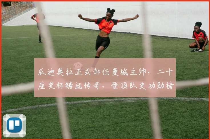 瓜迪奥拉正式卸任曼城主帅，二十座奖杯铸就传奇，登顶队史功勋榜