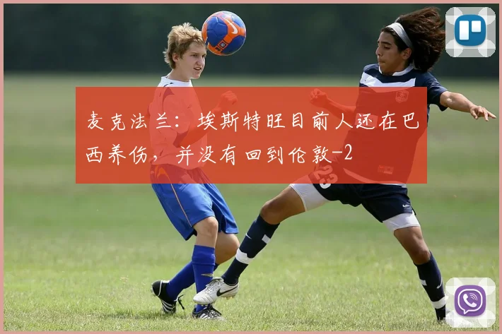 麦克法兰：埃斯特旺目前人还在巴西养伤，并没有回到伦敦