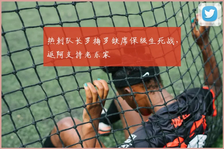 热刺队长罗梅罗缺席保级生死战，返阿支持老东家