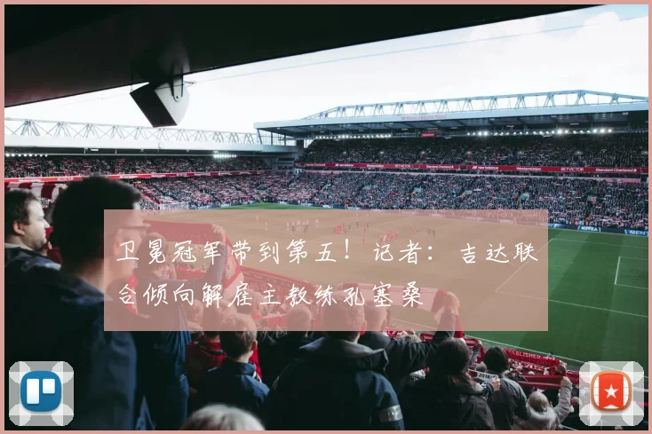 卫冕冠军带到第五！记者：吉达联合倾向解雇主教练孔塞桑