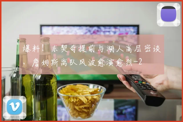 爆料！东契奇提前与湖人高层密谈，詹姆斯离队风波愈演愈烈