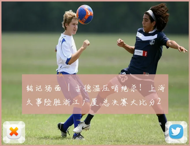 铭记场面 ｜古德温压哨绝杀！上海久事险胜浙江广厦 总决赛大比分2-0领先