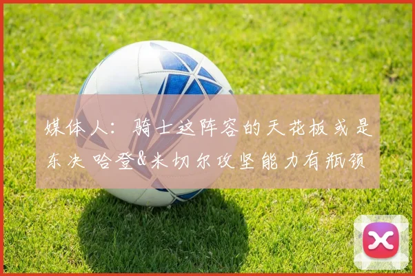 媒体人:骑士这阵容的天花板或是东决 哈登&米切尔攻坚能力有瓶颈
