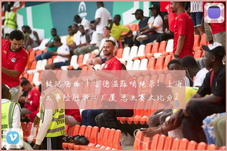 铭记场面 ｜古德温压哨绝杀！上海久事险胜浙江广厦 总决赛大比分2-0领先