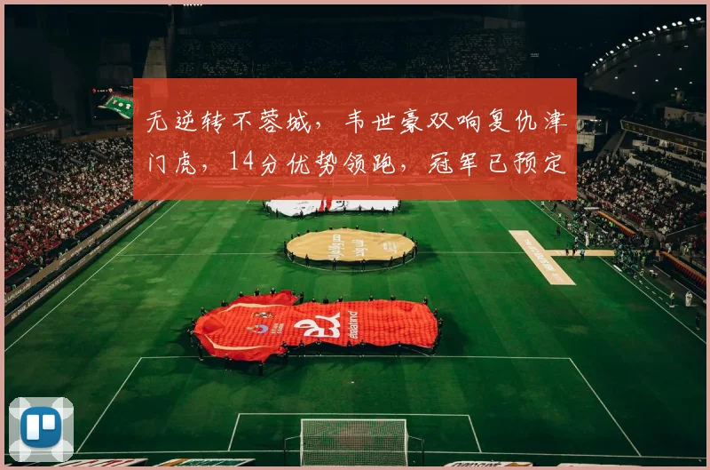 无逆转不蓉城，韦世豪双响复仇津门虎，14分优势领跑，冠军已预定