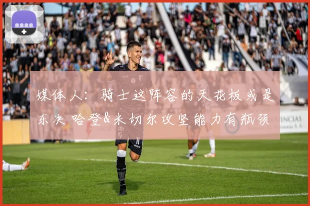 媒体人:骑士这阵容的天花板或是东决 哈登&米切尔攻坚能力有瓶颈