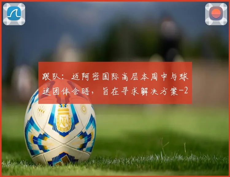 跟队：迈阿密国际高层本周中与球迷团体会晤，旨在寻求解决方案