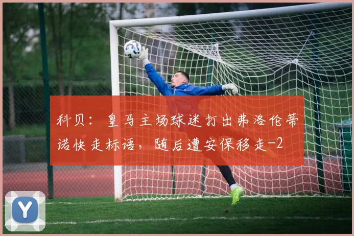 科贝：皇马主场球迷打出弗洛伦蒂诺快走标语，随后遭安保移走