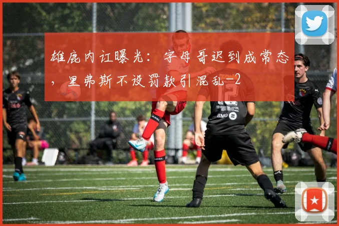 雄鹿内讧曝光：字母哥迟到成常态，里弗斯不设罚款引混乱